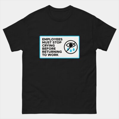 Employees Must Stop Crying Before Returning To Work T-Shirt