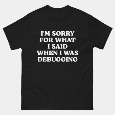 I'm Sorry For What I Said When I Was Debugging T-Shirt