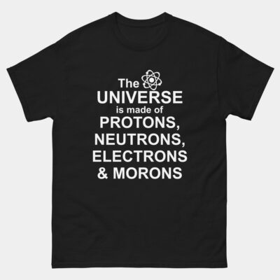 The Universe Is Made Up Of Protons Neutrons Electrons And Morons T-Shirt