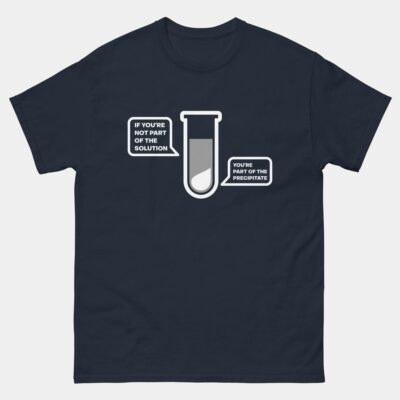 If You're Not Part Of The Solution You're Part Of The Precipitate T-Shirt