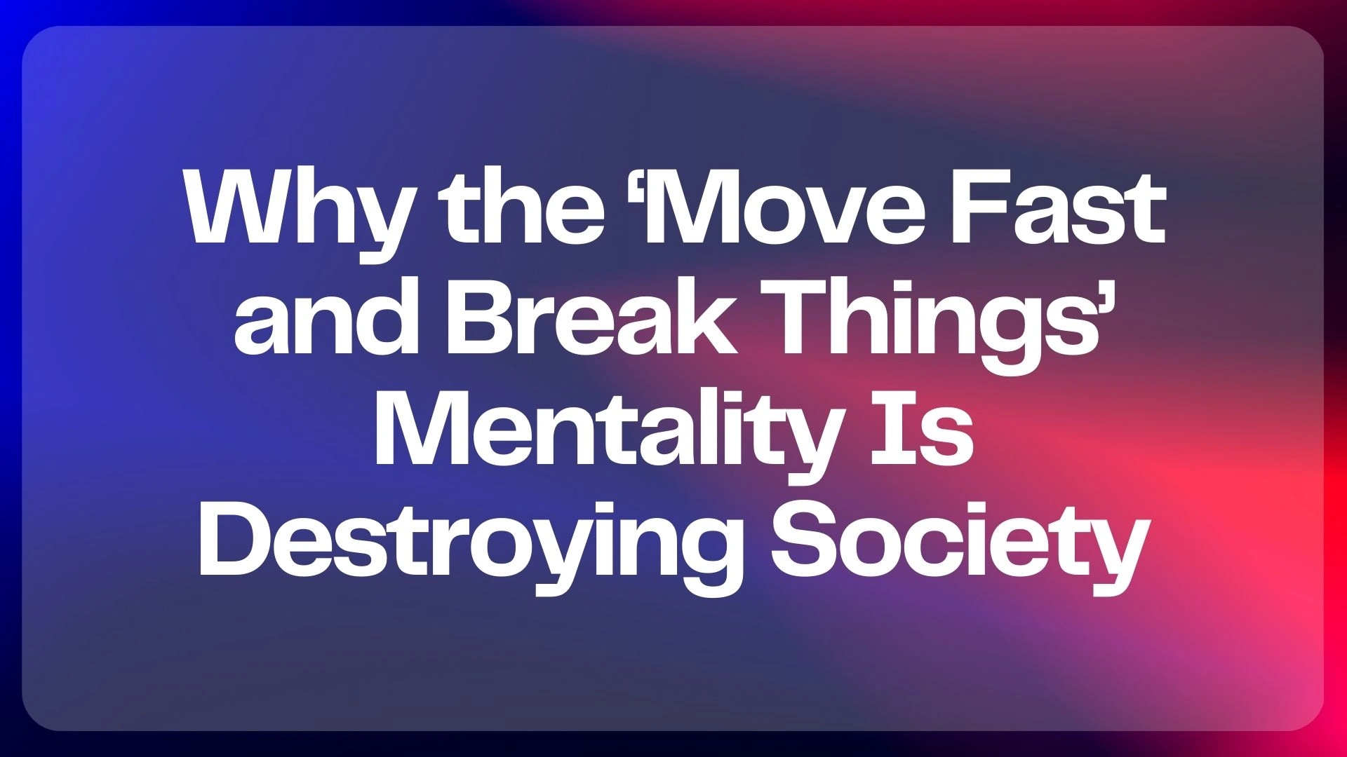 Why the 'Move Fast and Break Things' Mentality Is Destroying Society