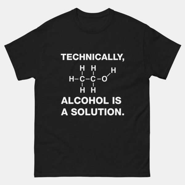 Technically Alcohol Is A Solution T-Shirt - Funny Science Chemistry Shirt - Chemist Gift - STEM Humor Tee - Beer Lover Drinking Apparel