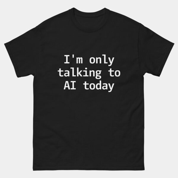 Im Only Talking to AI Today T-Shirt - Funny Artificial Intelligence Shirt - Machine Learning Engineer Gift - AI Developer Humor - Tech Nerd Apparel