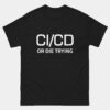 CI CD or Die Trying T-Shirt - Funny DevOps Engineer Shirt - Continuous Integration & Deployment - IT Professional Humor - Cloud Computing Gift