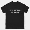 Im Still In Beta T-Shirt - Funny Programmer Shirt - Coding in Progress Developer Tee - Tech Geek Humor
