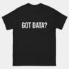 Got Data Analyst T-Shirt - Funny Data Science Shirt - Business Intelligence Analyst Tee - Data Geek Humor Apparel