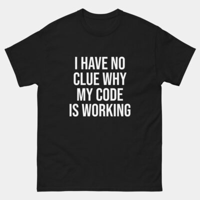I Have No Clue Why My Code Is Working T-Shirt - Funny Programmer Shirt - Software Developer Debugging Tee - Coder Life Gift