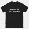 Did I Ask For Your Input T-Shirt - Funny Software Developer Shirt - HTML Programmer Joke Tee - Web Developer Gift