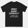 Work Again Seriously T-Shirt - Funny Tired Adulting Shirt - Relatable Office Humor Tee - Overworked Programmer Life Gift