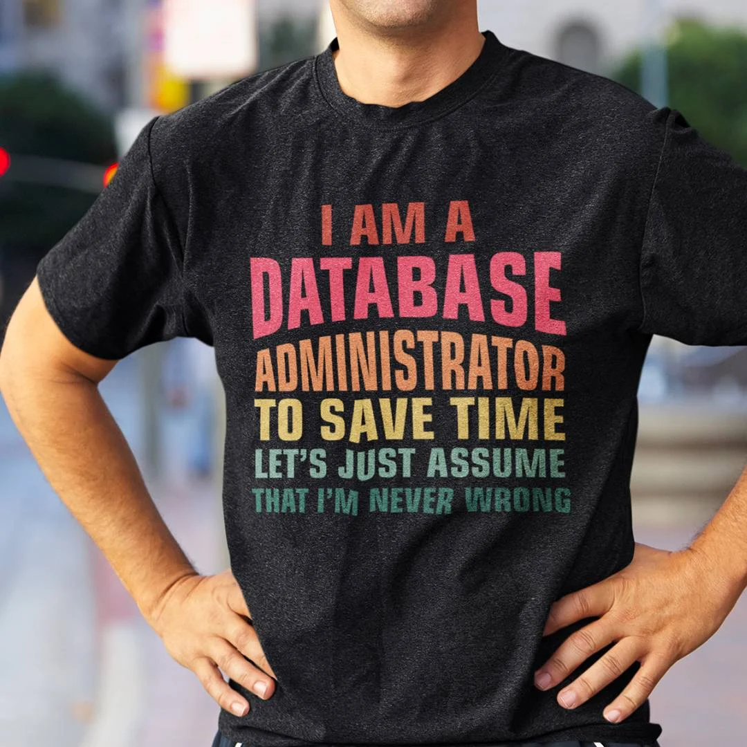 I Am A Database Administrator T-Shirt – To Save Time Let’s Just Assume I’m Never Wrong