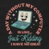 Funny Computer Addiction Shirt - A Day Without My Computer Is Like, Just Kidding I Have No Idea Design