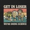 Get In Loser Were Doing Science Funny T-Shirt - Scientist Nerd Geek Humor Tee Design