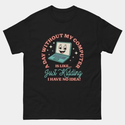 Funny Computer Addiction Shirt - A Day Without My Computer Is Like, Just Kidding I Have No Idea