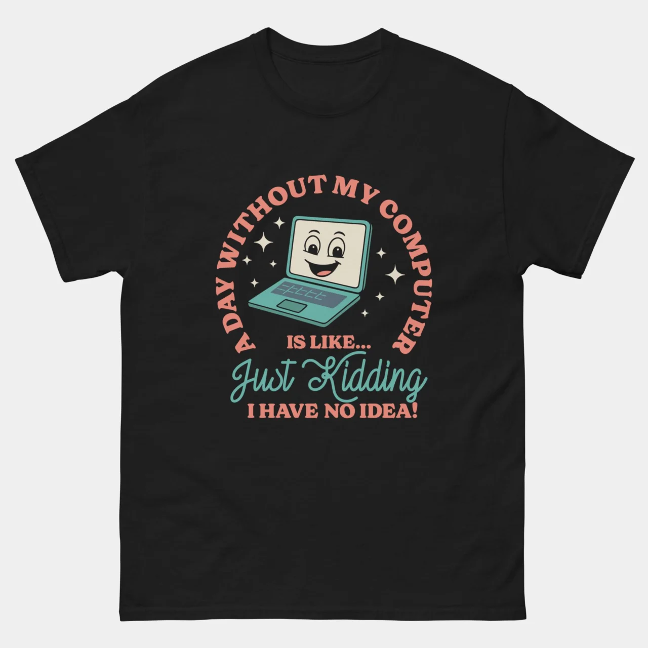 Funny Computer Addiction Shirt - A Day Without My Computer Is Like, Just Kidding I Have No Idea