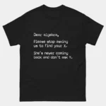 Black sarcastic Dear Algebra Find Your X Funny Math Shirt with typewriter-style letter text reading Dear algebra Please stop asking us to find your X She's never coming back and don't ask Y, funny math student and teacher humor graphic tee