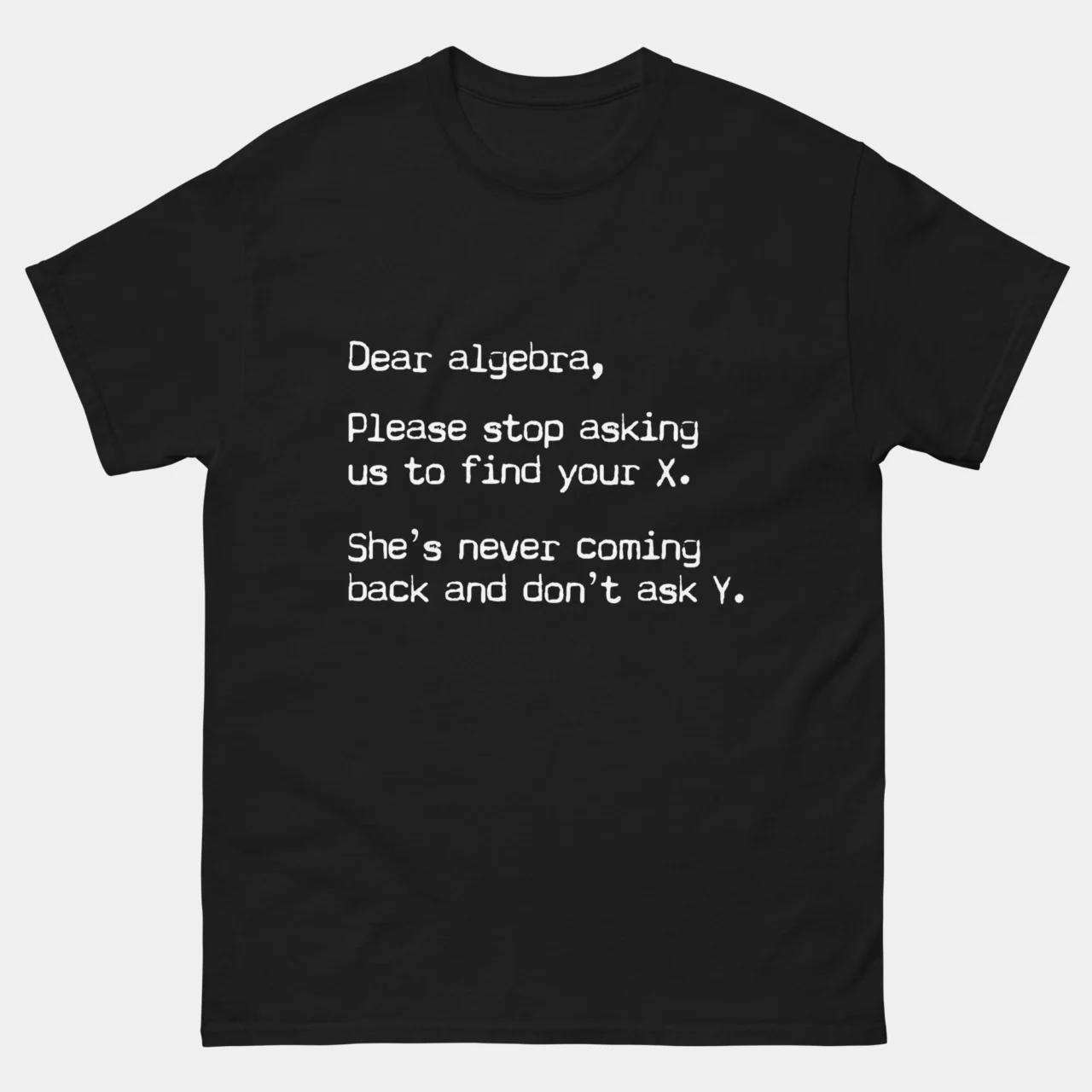 Black sarcastic Dear Algebra Find Your X Funny Math Shirt with typewriter-style letter text reading Dear algebra Please stop asking us to find your X She's never coming back and don't ask Y, funny math student and teacher humor graphic tee