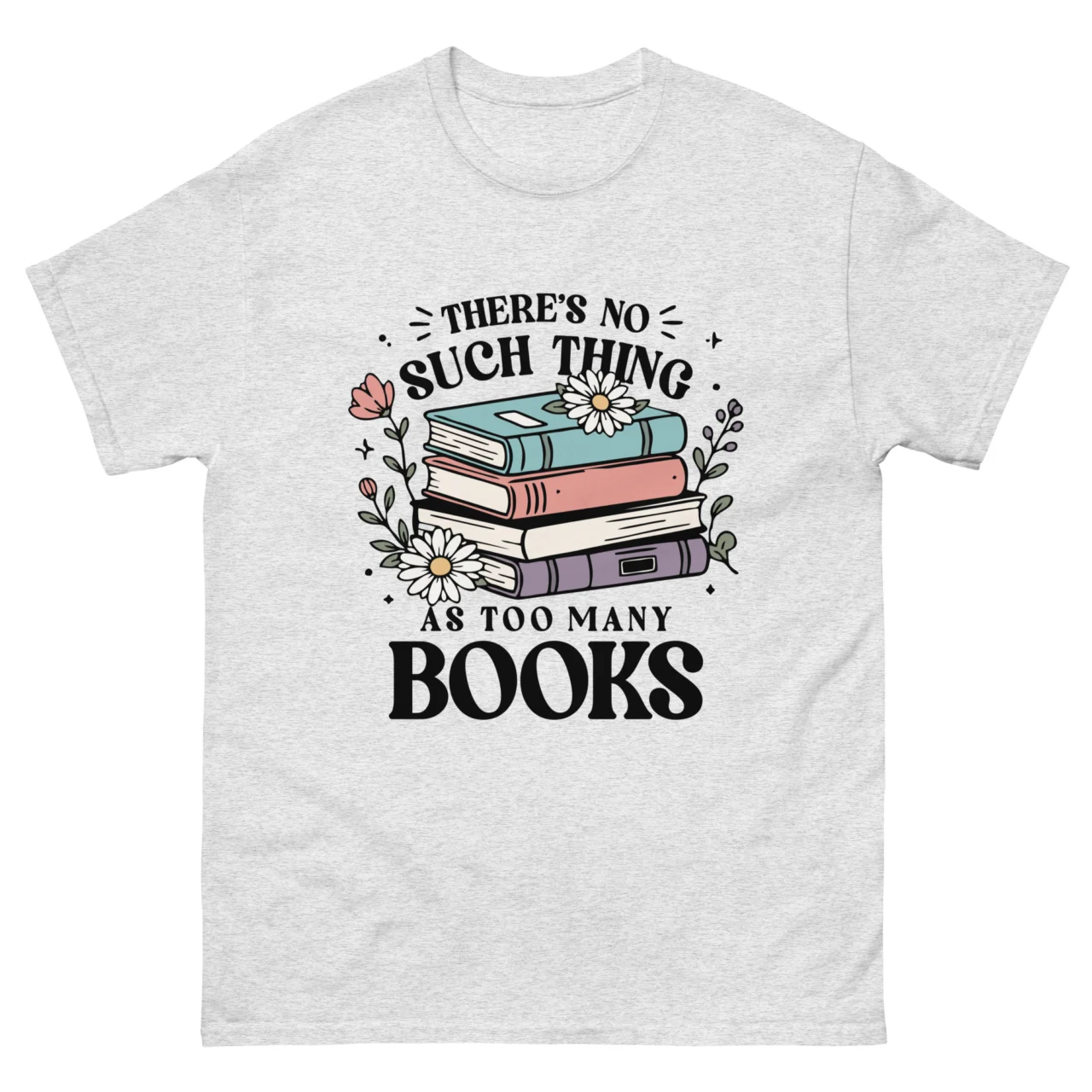 Ash grey floral Book Lover Reader Humor Shirt with illustrated stack of pastel books decorated with daisies wildflowers and leaves surrounding text reading There's No Such Thing As Too Many Books, book lover and reader humor graphic tee for bibliophiles and English teachers
