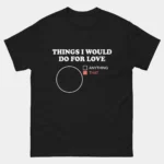 Black funny Things I'd Do For Love Pie Chart Shirt featuring a pie chart titled Things I Would Do For Love with a legend showing Anything as unchecked and That as a red filled checkbox taking up the entire chart, clever data visualization pop culture pun humor graphic tee